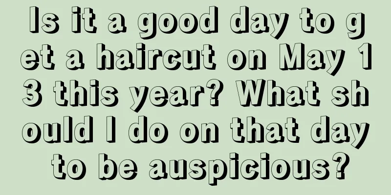 Is it a good day to get a haircut on May 13 this year? What should I do on that day to be auspicious?