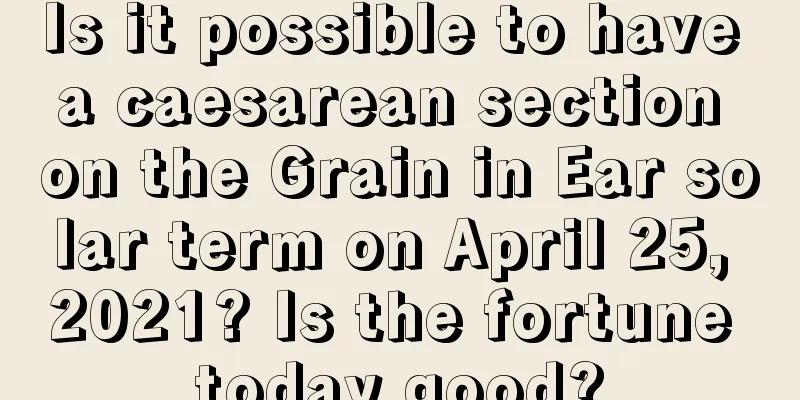 Is it possible to have a caesarean section on the Grain in Ear solar term on April 25, 2021? Is the fortune today good?