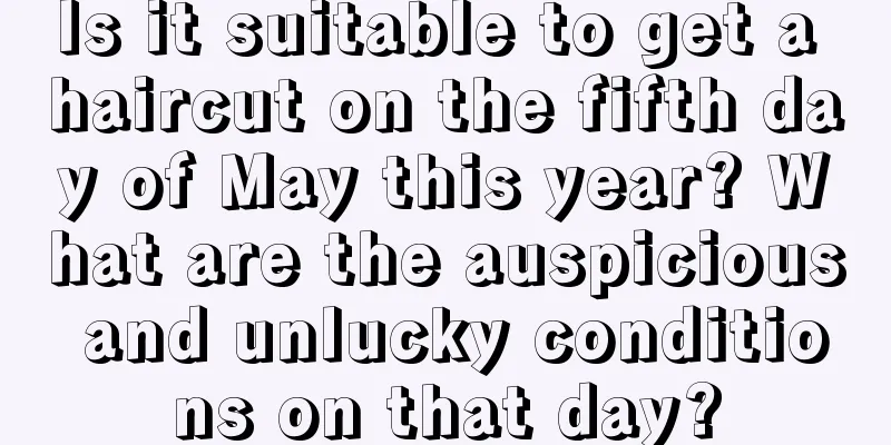Is it suitable to get a haircut on the fifth day of May this year? What are the auspicious and unlucky conditions on that day?