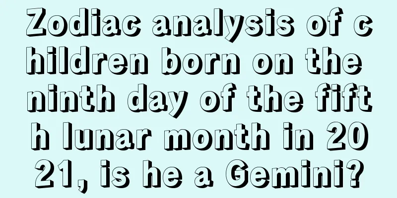 Zodiac analysis of children born on the ninth day of the fifth lunar month in 2021, is he a Gemini?