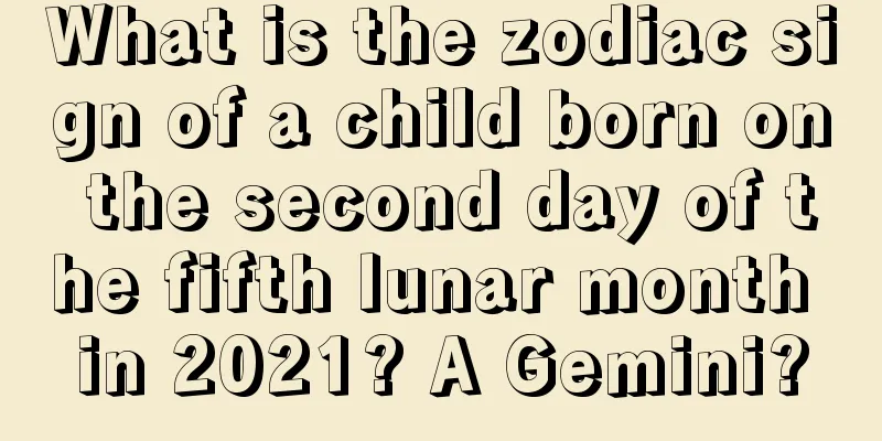 What is the zodiac sign of a child born on the second day of the fifth lunar month in 2021? A Gemini?
