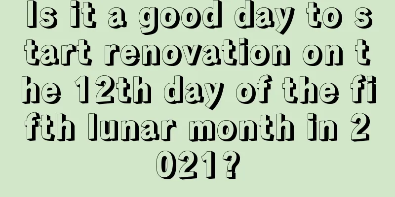 Is it a good day to start renovation on the 12th day of the fifth lunar month in 2021?