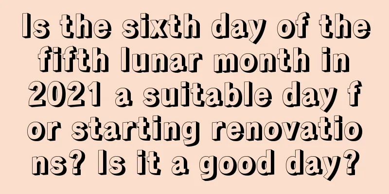 Is the sixth day of the fifth lunar month in 2021 a suitable day for starting renovations? Is it a good day?