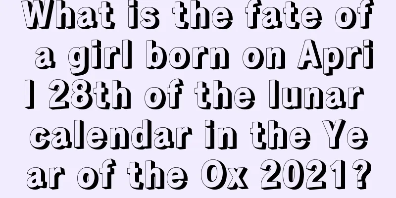 What is the fate of a girl born on April 28th of the lunar calendar in the Year of the Ox 2021?