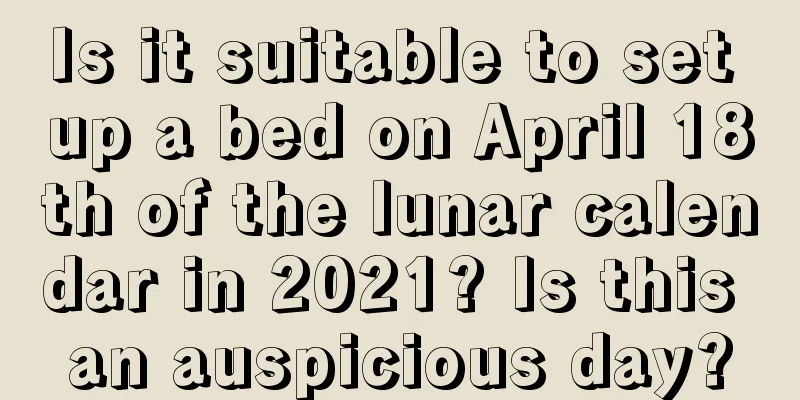 Is it suitable to set up a bed on April 18th of the lunar calendar in 2021? Is this an auspicious day?
