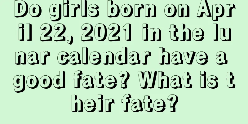 Do girls born on April 22, 2021 in the lunar calendar have a good fate? What is their fate?