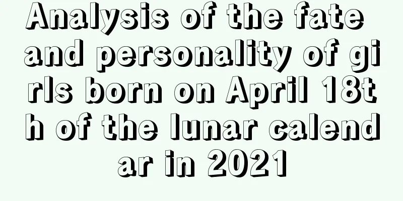 Analysis of the fate and personality of girls born on April 18th of the lunar calendar in 2021