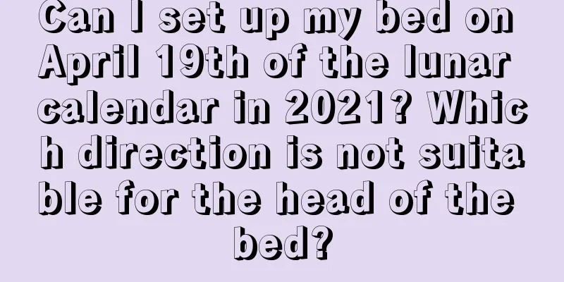 Can I set up my bed on April 19th of the lunar calendar in 2021? Which direction is not suitable for the head of the bed?