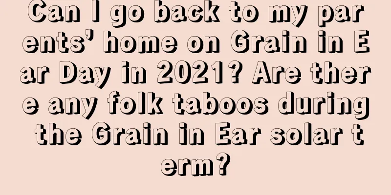 Can I go back to my parents’ home on Grain in Ear Day in 2021? Are there any folk taboos during the Grain in Ear solar term?