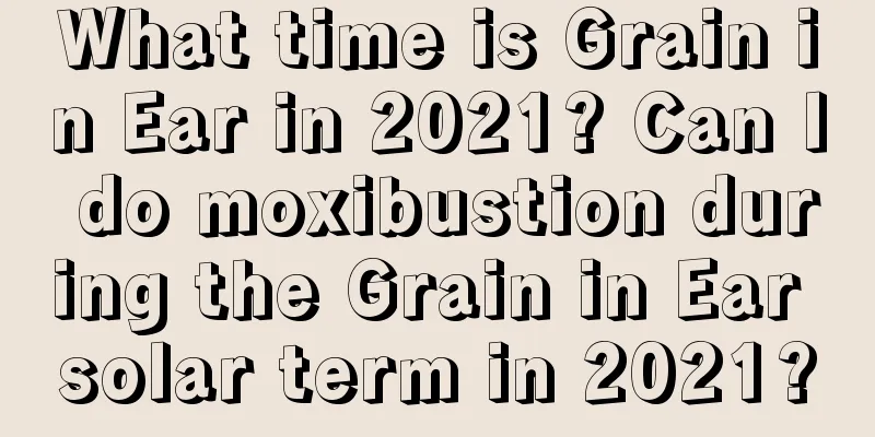 What time is Grain in Ear in 2021? Can I do moxibustion during the Grain in Ear solar term in 2021?