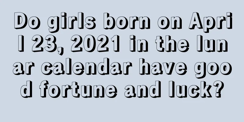 Do girls born on April 23, 2021 in the lunar calendar have good fortune and luck?