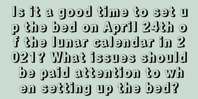 Is it a good time to set up the bed on April 24th of the lunar calendar in 2021? What issues should be paid attention to when setting up the bed?
