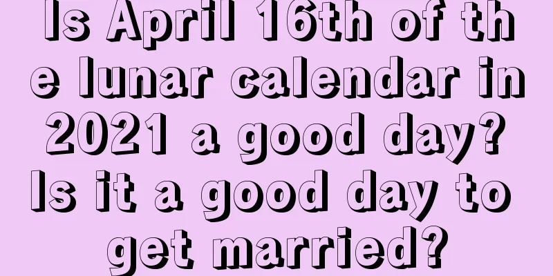 Is April 16th of the lunar calendar in 2021 a good day? Is it a good day to get married?