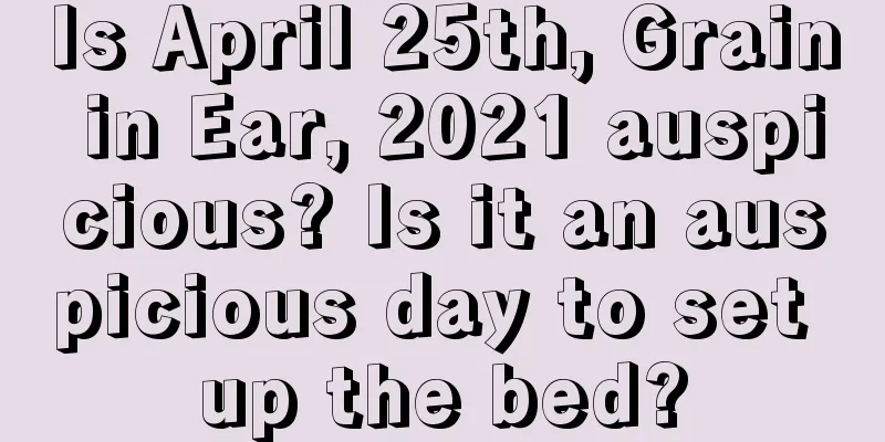 Is April 25th, Grain in Ear, 2021 auspicious? Is it an auspicious day to set up the bed?