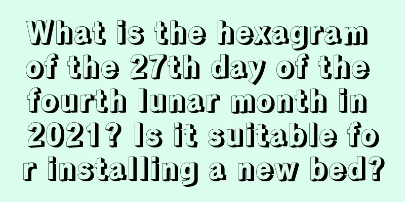 What is the hexagram of the 27th day of the fourth lunar month in 2021? Is it suitable for installing a new bed?