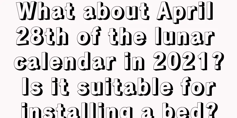 What about April 28th of the lunar calendar in 2021? Is it suitable for installing a bed?
