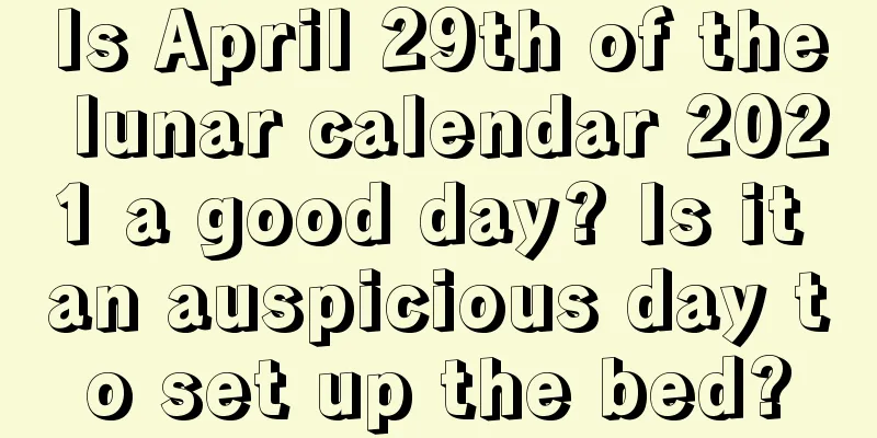 Is April 29th of the lunar calendar 2021 a good day? Is it an auspicious day to set up the bed?