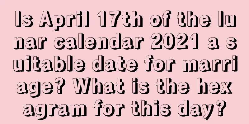 Is April 17th of the lunar calendar 2021 a suitable date for marriage? What is the hexagram for this day?
