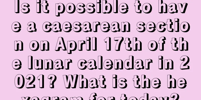 Is it possible to have a caesarean section on April 17th of the lunar calendar in 2021? What is the hexagram for today?