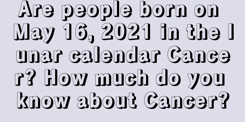 Are people born on May 16, 2021 in the lunar calendar Cancer? How much do you know about Cancer?