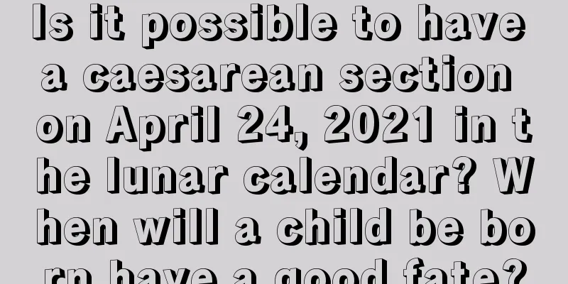 Is it possible to have a caesarean section on April 24, 2021 in the lunar calendar? When will a child be born have a good fate?
