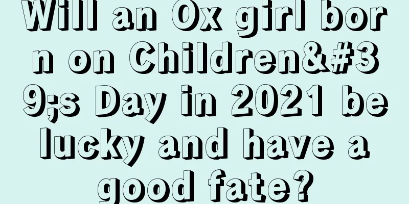 Will an Ox girl born on Children's Day in 2021 be lucky and have a good fate?