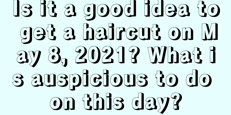 Is it a good idea to get a haircut on May 8, 2021? What is auspicious to do on this day?