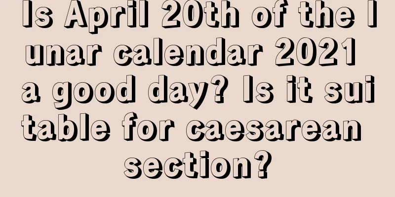 Is April 20th of the lunar calendar 2021 a good day? Is it suitable for caesarean section?