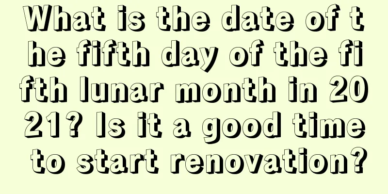What is the date of the fifth day of the fifth lunar month in 2021? Is it a good time to start renovation?