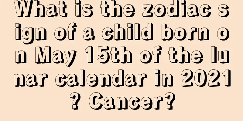 What is the zodiac sign of a child born on May 15th of the lunar calendar in 2021? Cancer?