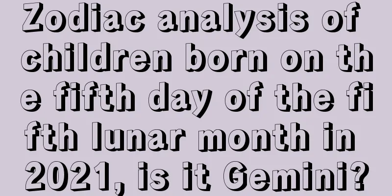 Zodiac analysis of children born on the fifth day of the fifth lunar month in 2021, is it Gemini?