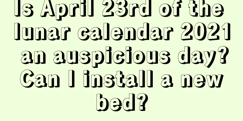 Is April 23rd of the lunar calendar 2021 an auspicious day? Can I install a new bed?