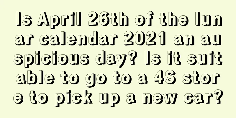 Is April 26th of the lunar calendar 2021 an auspicious day? Is it suitable to go to a 4S store to pick up a new car?