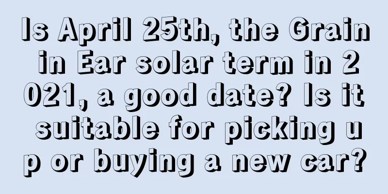 Is April 25th, the Grain in Ear solar term in 2021, a good date? Is it suitable for picking up or buying a new car?