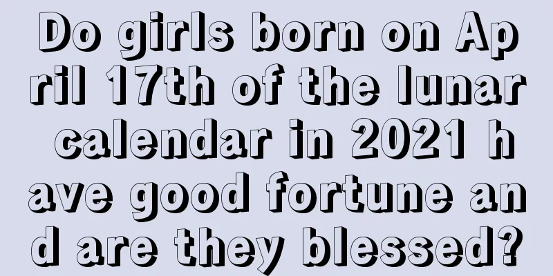 Do girls born on April 17th of the lunar calendar in 2021 have good fortune and are they blessed?