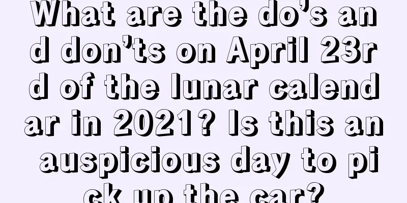 What are the do’s and don’ts on April 23rd of the lunar calendar in 2021? Is this an auspicious day to pick up the car?