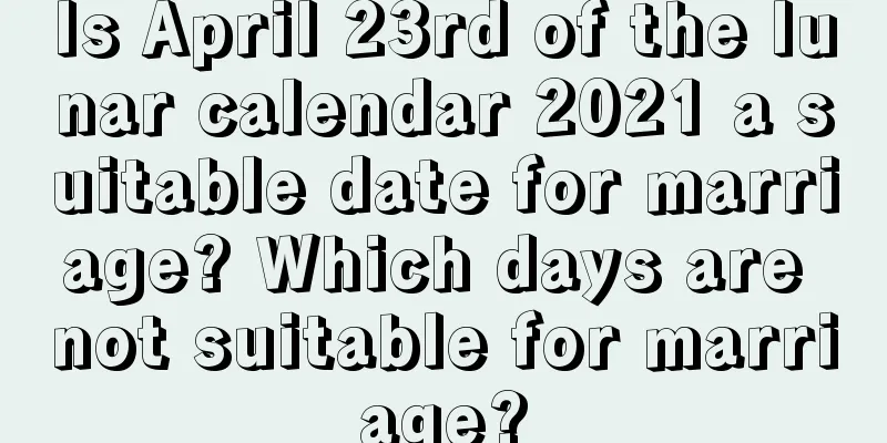 Is April 23rd of the lunar calendar 2021 a suitable date for marriage? Which days are not suitable for marriage?
