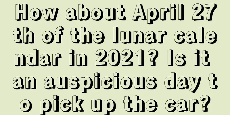 How about April 27th of the lunar calendar in 2021? Is it an auspicious day to pick up the car?