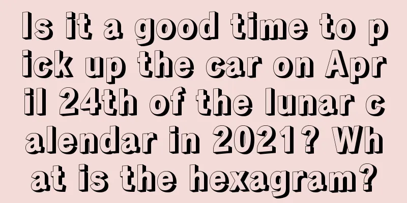 Is it a good time to pick up the car on April 24th of the lunar calendar in 2021? What is the hexagram?