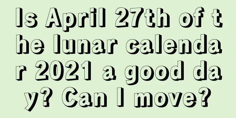 Is April 27th of the lunar calendar 2021 a good day? Can I move?