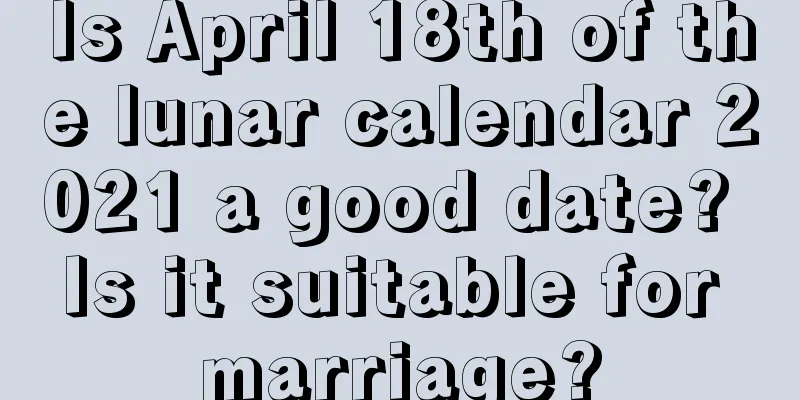 Is April 18th of the lunar calendar 2021 a good date? Is it suitable for marriage?