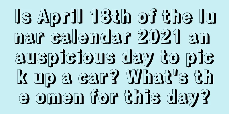 Is April 18th of the lunar calendar 2021 an auspicious day to pick up a car? What's the omen for this day?