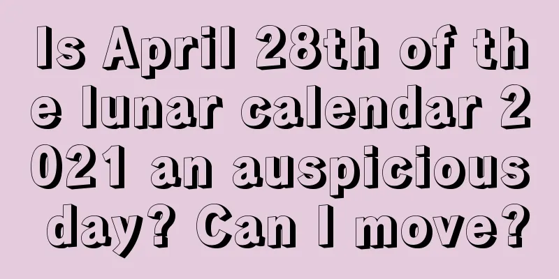 Is April 28th of the lunar calendar 2021 an auspicious day? Can I move?