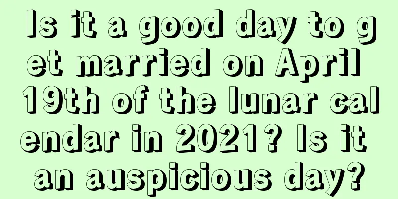 Is it a good day to get married on April 19th of the lunar calendar in 2021? Is it an auspicious day?