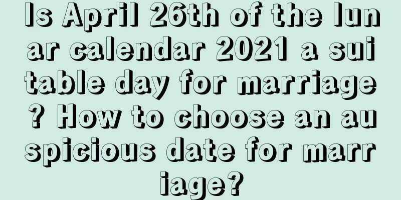 Is April 26th of the lunar calendar 2021 a suitable day for marriage? How to choose an auspicious date for marriage?