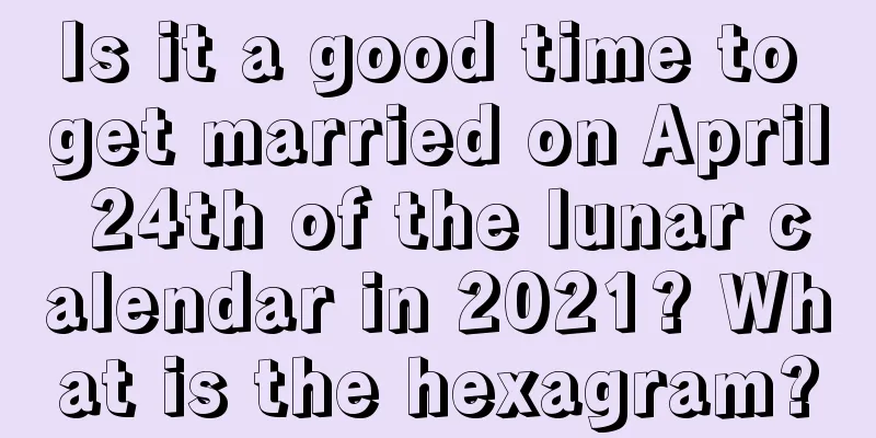 Is it a good time to get married on April 24th of the lunar calendar in 2021? What is the hexagram?