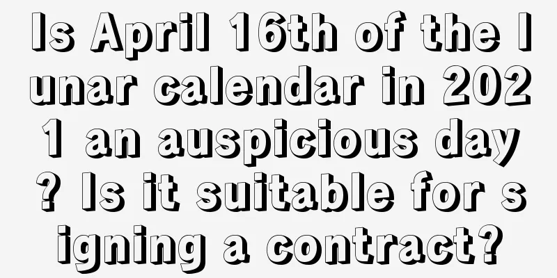 Is April 16th of the lunar calendar in 2021 an auspicious day? Is it suitable for signing a contract?