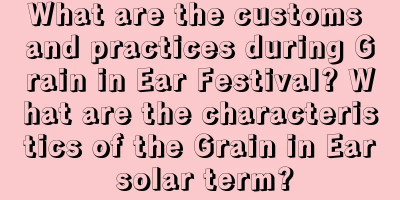 What are the customs and practices during Grain in Ear Festival? What are the characteristics of the Grain in Ear solar term?