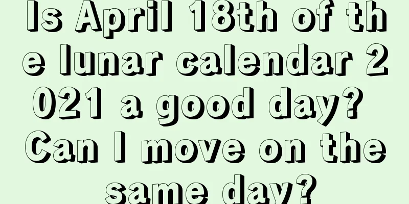 Is April 18th of the lunar calendar 2021 a good day? Can I move on the same day?
