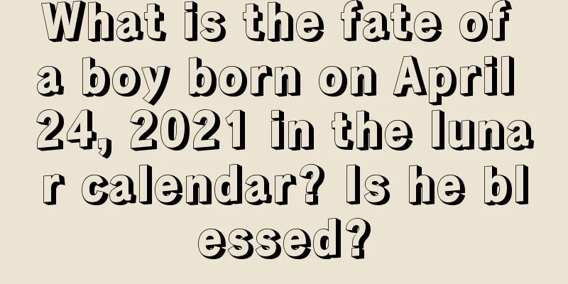 What is the fate of a boy born on April 24, 2021 in the lunar calendar? Is he blessed?
